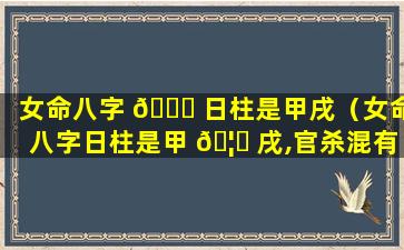 女命八字 🍀 日柱是甲戌（女命八字日柱是甲 🦆 戌,官杀混有印）